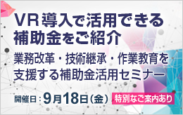 「VR導入で活用できる補助金を紹介」
業務改革・技術継承・作業教育を支援する補助金活用セミナー