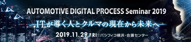 AUTOMOTIVE DIGITAL PROCESS Seninar 2019 ITが導く人とクルマの現在から未来へ2019.11.29 FRI パシフィコ横浜・会議センター