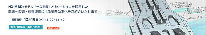 今こそ図面脱却！DX時代の設計情報伝達Webセミナー NX MBD（モデルベース定義）ソリューションを活用した開発～製造・検査連携による業務効率化をご紹介いたします。開催日時：12月16日（水）14:00～14:40参加費無料 事前予約制 ONLINE