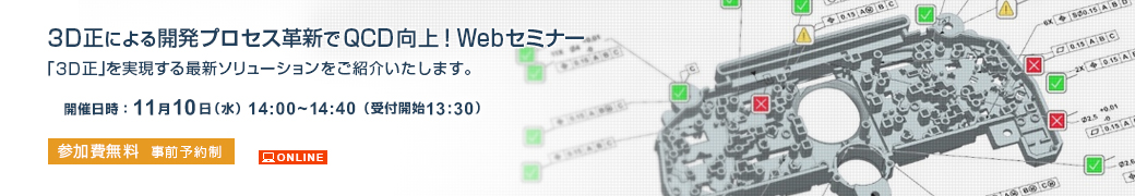 「3D正による開発プロセス革新でQCD向上！Webセミナー」のご案内 開催日時2021年11月10日（水）14:00～14:40（受付開始13:30）参加費無料（事前予約制）ONLINE