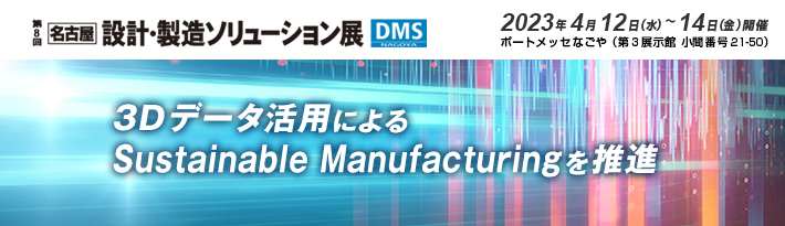 第8回 名古屋 設計・製造ソリューション展 出展のご案内 2023年4月12日（水）～14日（金）開催 ポートメッセなごや（小間番号No.21-50）3Dデータ活用によるSustainable Manufacturingを推進