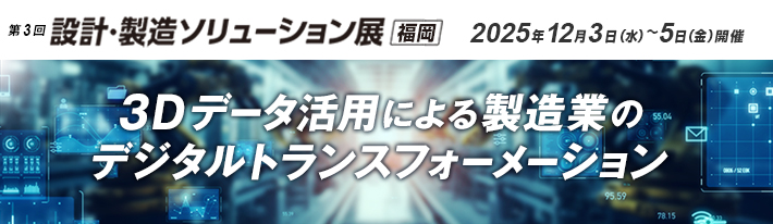 第3回 設計・製造ソリューション展 福岡 出展のご案内 会期:2025年12月3日(水)~5日(金)10:00~17:00 会場:マリンメッセ福岡 3Dデータ活用による製造業のデジタルトランスフォーメーション