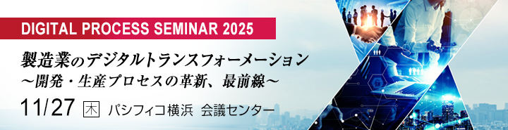 デジタルプロセスセミナー2024 製造業のデジタルトランスフォーメーション ~開発・生産プロセスの革新、最前線~ 2025年11月27日(木)パシフィコ横浜 会議センター