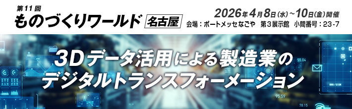 第11回 ものづくりワールド 名古屋　出展のご案内 会期：2026年4月8日（水）～10日（金）10:00～17:00 会場：ポートメッセ名古屋 第3展示館 小間番号：23-7　3Dデータ活用による製造業のデジタルトランスフォーメーション