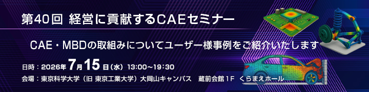 第40回 経営に貢献するCAEセミナーの開催ご案内 CAE・MBDの取組みについてユーザー様事例をご紹介いたします。2026年7月15日（水）13:00～19:30 参加費無料 東京科学大学（旧 東京工業大学）大岡山キャンパス 蔵前会館1F　くらまえホール