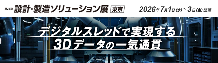 第38回 設計・製造ソリューション展 東京 出展のご案内 会期：2026年7月1日（水）～3日（金）10:00～17:00 会場：東京ビッグサイト 西展示棟　デジタルスレッドで実現する3Dデータの一気通貫