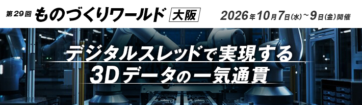 第28回 ものづくりワールド 大阪 出展のご案内 会期:2026年10月7日(水)~9日(金)10:00~17:00 会場:インテックス大阪 デジタルスレッドで実現する3Dデータの一気通貫
