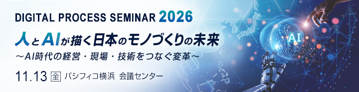 デジタルプロセスセミナー2026
「人とAIが描く日本のモノづくりの未来 ~AI時代の経営・現場・技術をつなぐ変革~」2026年11月13日(金)パシフィコ横浜 会議センター