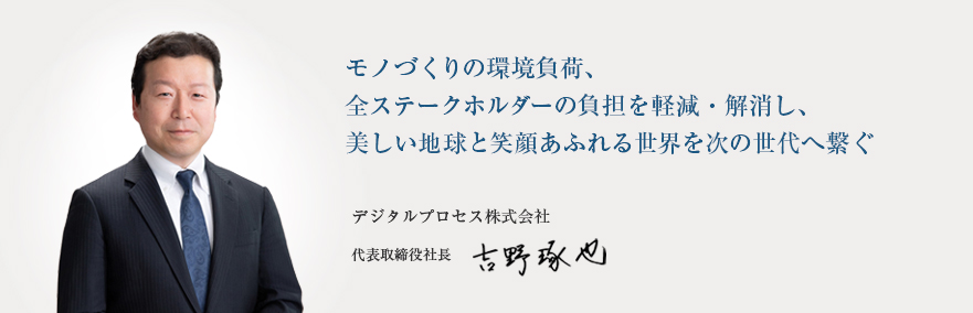 モノづくりの環境負荷、全ステークホルダーの負担を軽減・解消し、美しい地球と笑顔あふれる世界を次の世代へ繋ぐ　デジタルプロセス株式会社 代表取締役社長 吉野琢也