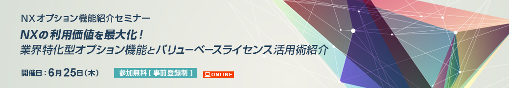 NX オプション機能紹介セミナー NXの利用価値を最大化！業界特化型オプション機能とバリューベースライセンス活用術紹介 2026年6月25日（木）開催 オンライン 参加無料事前予約制