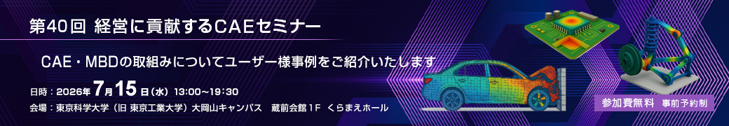 CAE・MBDの取組みについてユーザー様事例をご紹介いたします。第40回 経営に貢献するCAEセミナー 2026.7.15（水）13:00～19:30 東京科学大学（旧 東京工業大学）大岡山キャンパス　蔵前会館1Ｆ　くらまえホール
