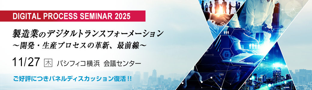 デジタルプロセスセミナー2025 製造業のデジタルトランスフォーメーション
～開発・生産プロセスの革新、最前線～ ご好評につきパネルディスカッション復活！！2025年11月27日（木）パシフィコ横浜　会議センター