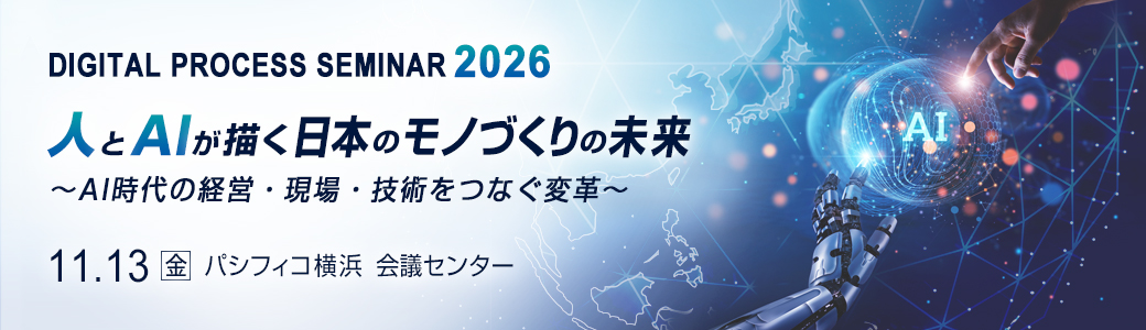 デジタルプロセスセミナー2026 人とAIが描く日本のモノづくりの未来
~AI時代の経営・現場・技術をつなぐ変革~ 2026年11月13日(金)パシフィコ横浜 会議センター
