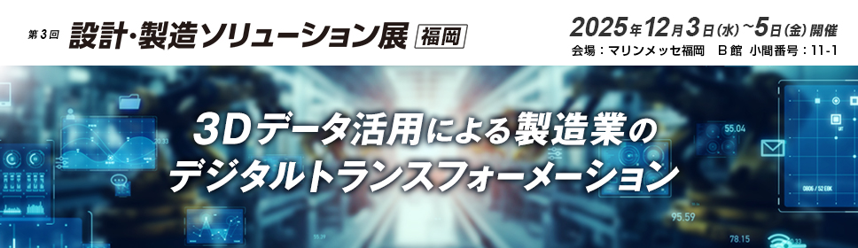 第1回 設計・製造ソリューション展 九州 2023　3Dデータ活用による製造業のデジタルトランスフォーメーション 2025年12月3日（水）～12月5日（金）開催 マリンメッセ福岡（B館 小間番号11-1）