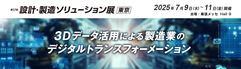 3Dデータ活用による製造業のデジタルトランスフォーメーション ものづくりワールド［東京］「第37回 設計・製造ソリューション展 東京」出展のご案内 2025年7月9日（水）～11日（金）開催 幕張メッセ Hall 9（小間番号：57-1）