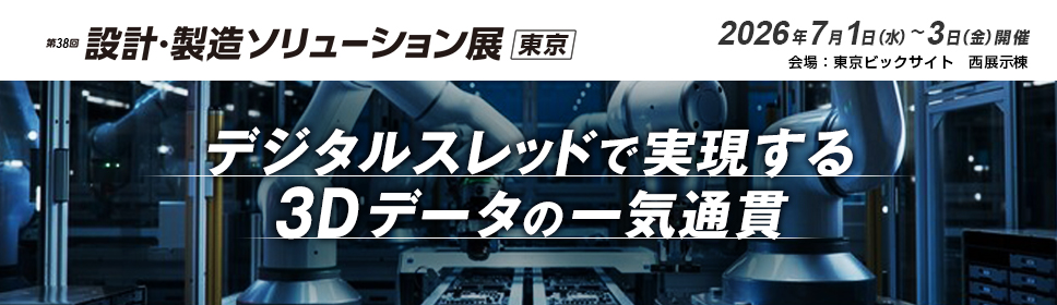 デジタルスレッドで実現する3Dデータの一気通貫 ものづくりワールド［東京］「第38回 設計・製造ソリューション展 東京」出展のご案内 2026年7月1日（水）～3日（金）開催 東京ビックサイト 西展示棟（小間番号：W7-69）