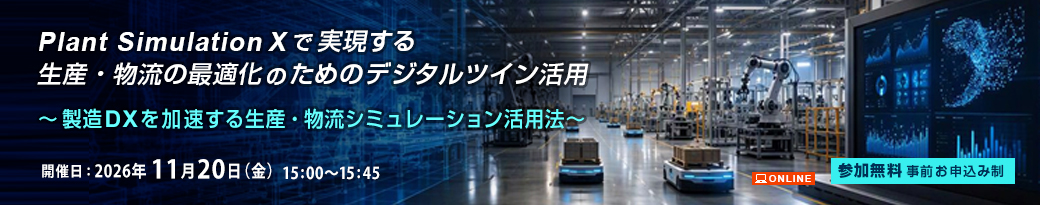 Plant Simulation Xで実現する生産・物流の最適化のためのデジタルツイン活用~製造DXを加速する生産・物流シミュレーション活用法開催~ 2026年11月20日(金)オンデマンド配信