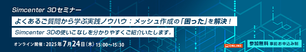 Simcenter 3Dセミナー よくあるご質問から学ぶ実践ノウハウ:メッシュ作成の「困った」を解決! 2025年7月24日(木)15:00~15:30開催 オンライン 参加無料事前予約制 Simcenter 3Dの使いこなしを分かりやすくご紹介いたします。