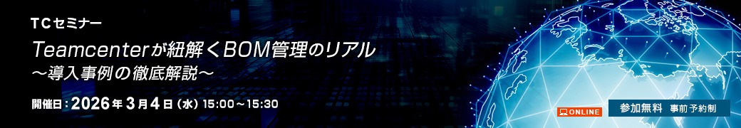 「Teamcenterが紐解くBOM管理のリアル」～導入事例の徹底解説～ TC セミナー 開催日：2026年3月4日（水）15:00～15:30 参加無料 事前予約制 ONLINE