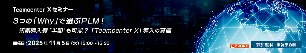 3つの「Why」で選ぶPLM！初期導入費“半額”も可能？「Teamcenter X」導入の真価 Teamcenter Xセミナー 2025年11月5日（水）開催 オンライン 参加無料事前予約制