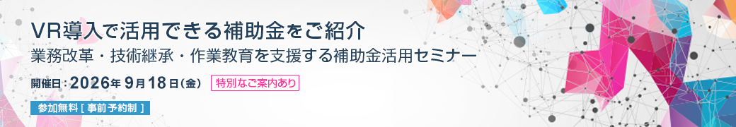 「VR導入で活用できる補助金を紹介」
業務改革・技術継承・作業教育を支援する補助金活用セミナー 2026年9月18日(金) 開催 参加費無料 特別なご案内あり